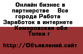 Онлайн бизнес в партнерстве. - Все города Работа » Заработок в интернете   . Кемеровская обл.,Топки г.